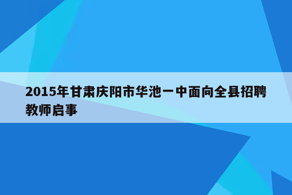 2015年甘肃庆阳市华池一中面向全县招聘教师启事