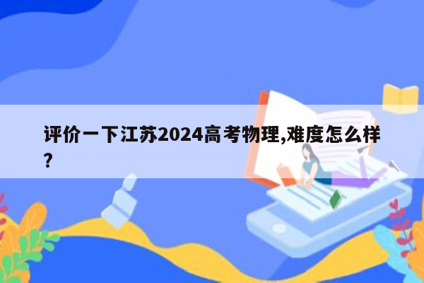 评价一下江苏2024高考物理,难度怎么样?