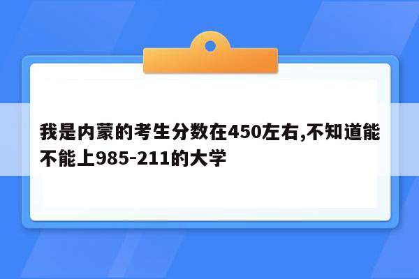 我是内蒙的考生分数在450左右,不知道能不能上985-211的大学