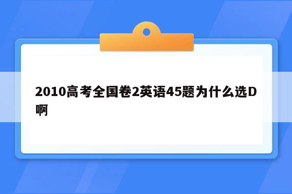 2010高考全国卷2英语45题为什么选D啊