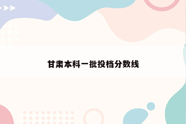 甘肃本科一批投档分数线