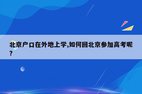 北京户口在外地上学,如何回北京参加高考呢?