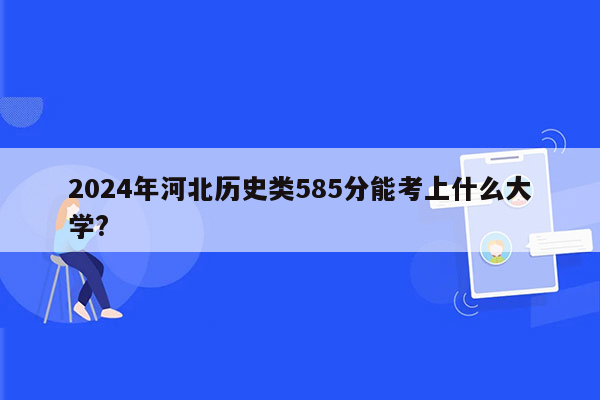2024年河北历史类585分能考上什么大学?