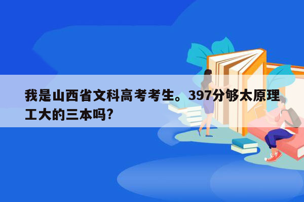 我是山西省文科高考考生。397分够太原理工大的三本吗?