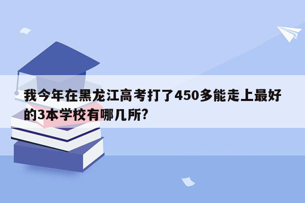 我今年在黑龙江高考打了450多能走上最好的3本学校有哪几所?