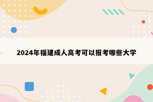 2024年福建成人高考可以报考哪些大学