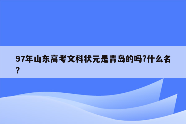 97年山东高考文科状元是青岛的吗?什么名?