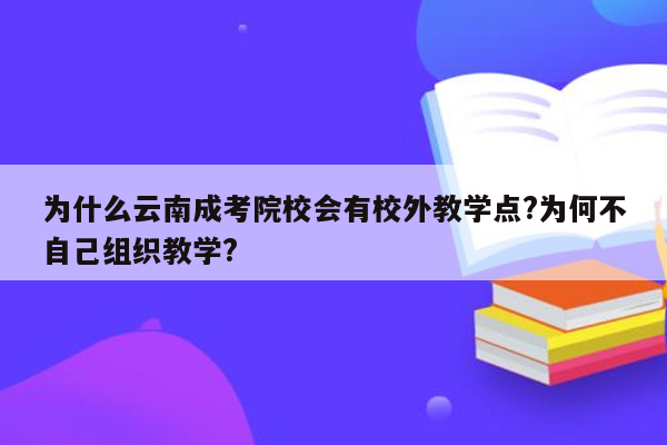 为什么云南成考院校会有校外教学点?为何不自己组织教学?