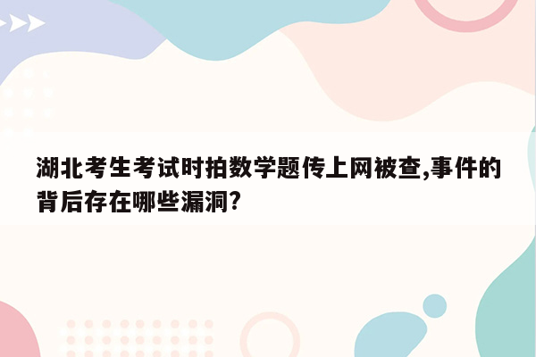 湖北考生考试时拍数学题传上网被查,事件的背后存在哪些漏洞?