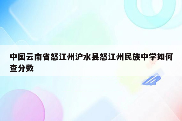 中国云南省怒江州沪水县怒江州民族中学如何查分数