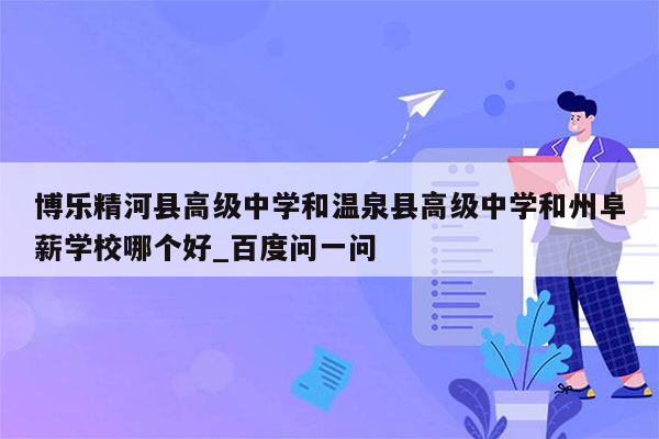 博乐精河县高级中学和温泉县高级中学和州阜薪学校哪个好_百度问一问