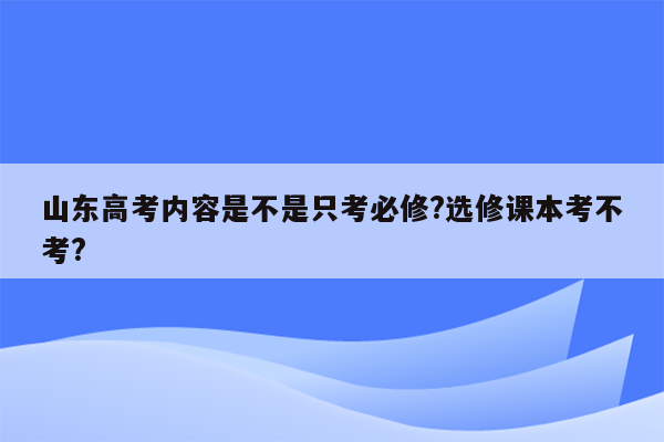 山东高考内容是不是只考必修?选修课本考不考?