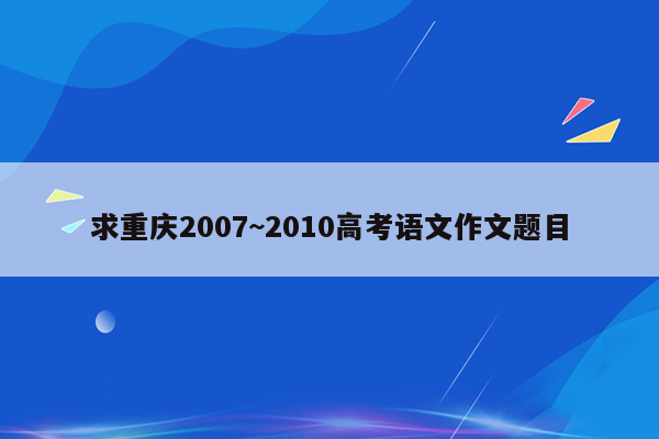 求重庆2007~2010高考语文作文题目