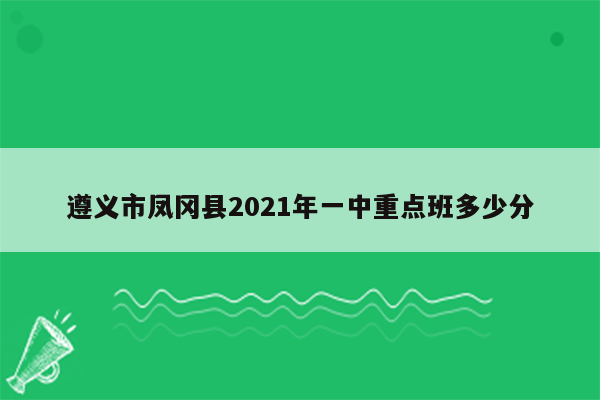 遵义市凤冈县2021年一中重点班多少分
