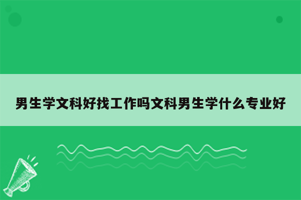 男生学文科好找工作吗文科男生学什么专业好