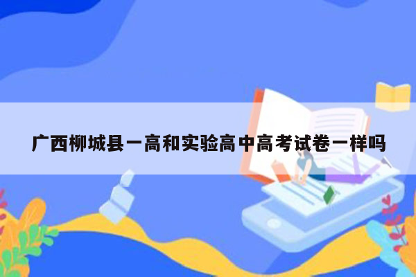 广西柳城县一高和实验高中高考试卷一样吗