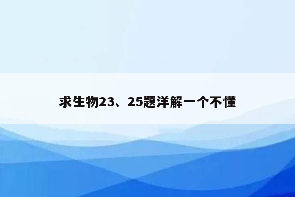 求生物23、25题洋解一个不懂
