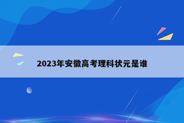 2023年安徽高考理科状元是谁
