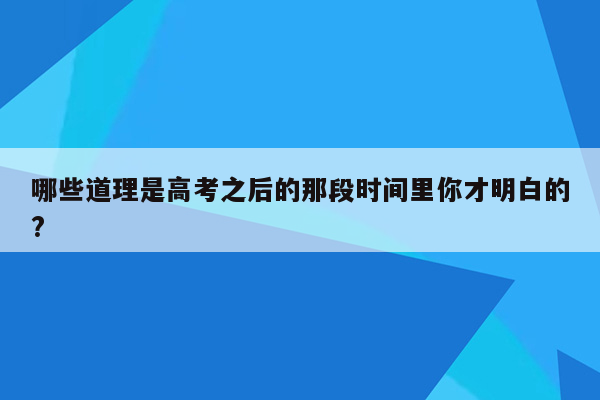 哪些道理是高考之后的那段时间里你才明白的?
