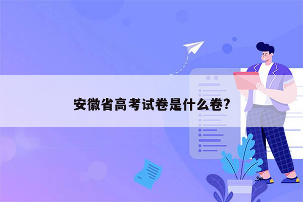 安徽省高考试卷是什么卷?