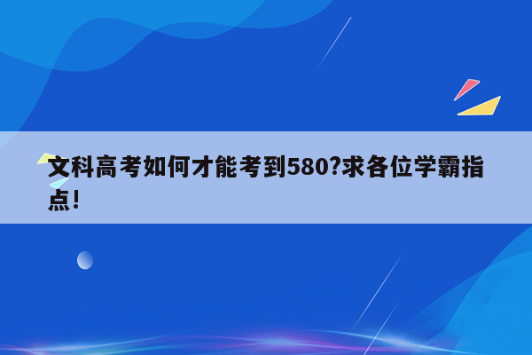 文科高考如何才能考到580?求各位学霸指点!