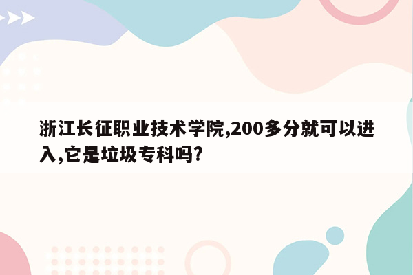 浙江长征职业技术学院,200多分就可以进入,它是垃圾专科吗?