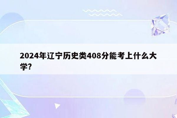 2024年辽宁历史类408分能考上什么大学?