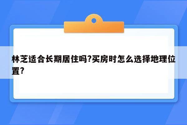 林芝适合长期居住吗?买房时怎么选择地理位置?