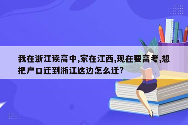我在浙江读高中,家在江西,现在要高考,想把户口迁到浙江这边怎么迁?