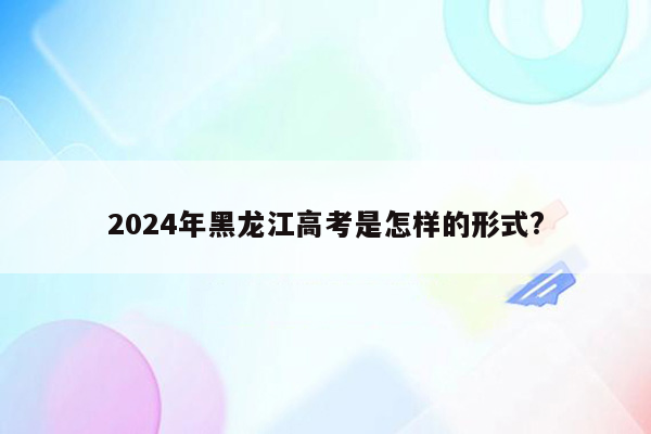 2024年黑龙江高考是怎样的形式?