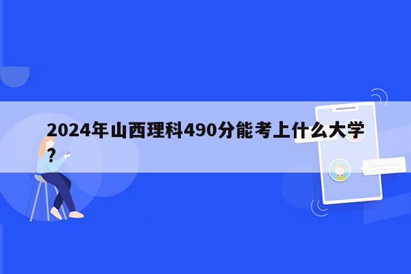 2024年山西理科490分能考上什么大学?