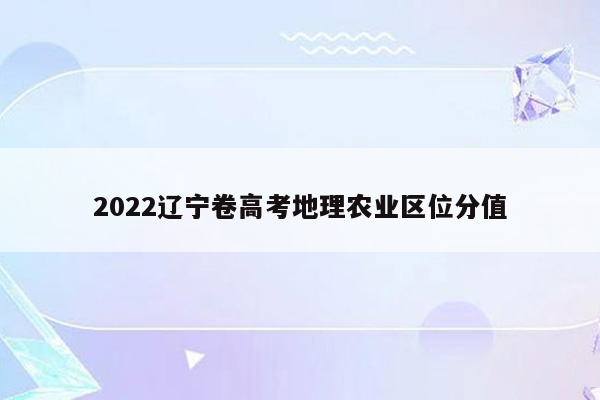 2022辽宁卷高考地理农业区位分值
