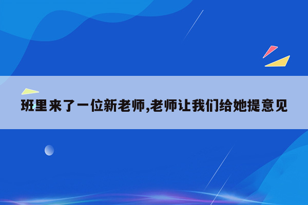 班里来了一位新老师,老师让我们给她提意见