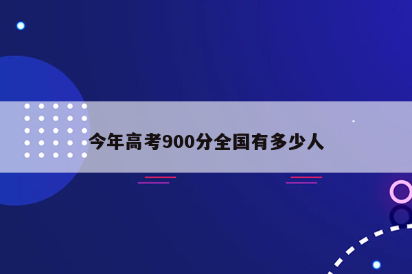 今年高考900分全国有多少人