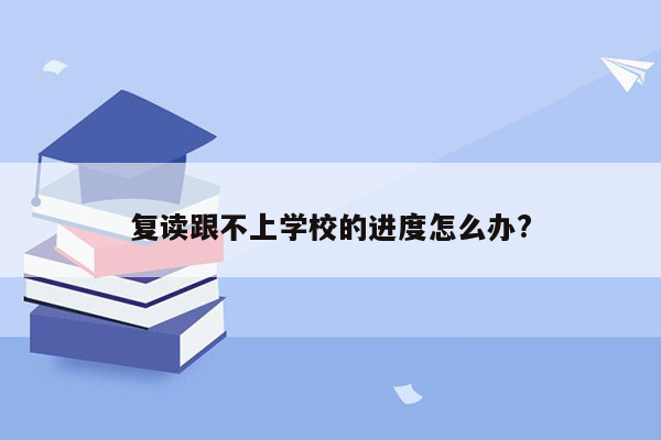 复读跟不上学校的进度怎么办?