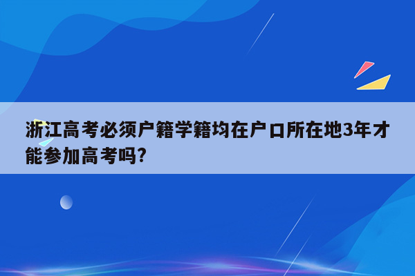 浙江高考必须户籍学籍均在户口所在地3年才能参加高考吗?