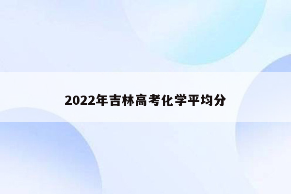 2022年吉林高考化学平均分