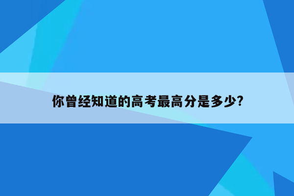 你曾经知道的高考最高分是多少?