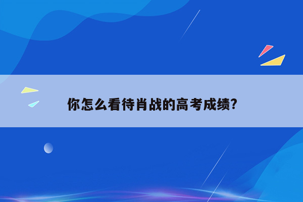 你怎么看待肖战的高考成绩?