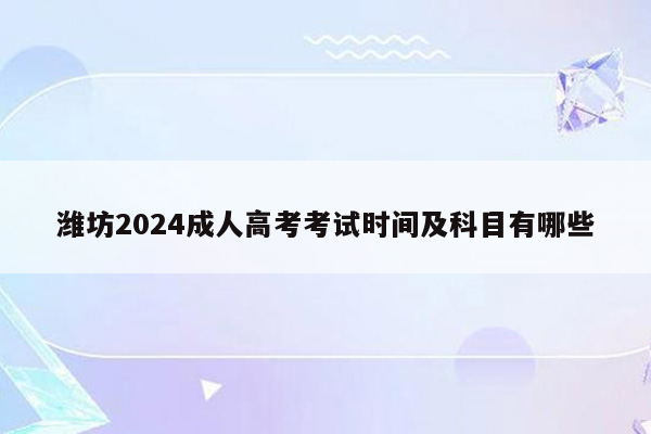 潍坊2024成人高考考试时间及科目有哪些