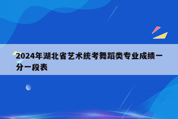 2024年湖北省艺术统考舞蹈类专业成绩一分一段表