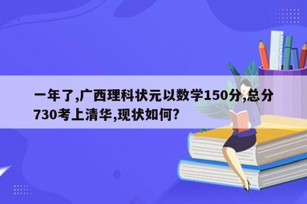 一年了,广西理科状元以数学150分,总分730考上清华,现状如何?