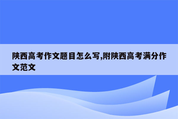 陕西高考作文题目怎么写,附陕西高考满分作文范文