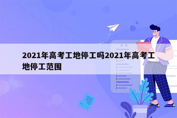 2021年高考工地停工吗2021年高考工地停工范围
