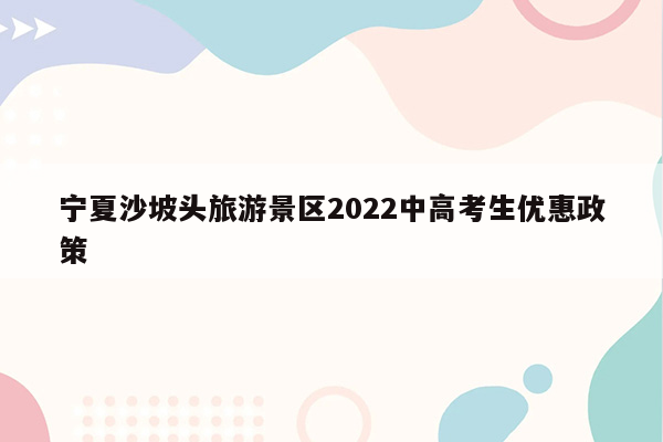 宁夏沙坡头旅游景区2022中高考生优惠政策
