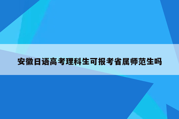 安徽日语高考理科生可报考省属师范生吗