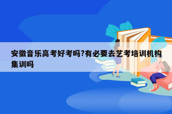 安徽音乐高考好考吗?有必要去艺考培训机构集训吗