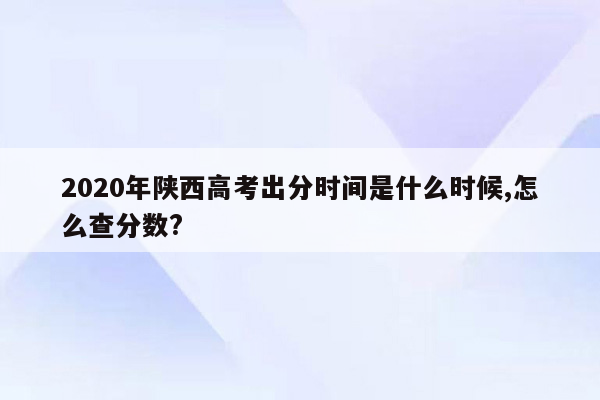 2020年陕西高考出分时间是什么时候,怎么查分数?
