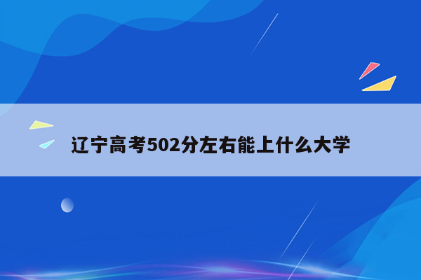 辽宁高考502分左右能上什么大学