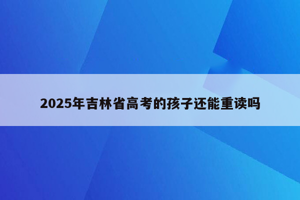 2025年吉林省高考的孩子还能重读吗